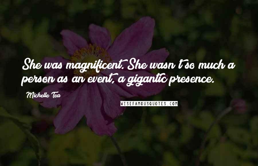 Michelle Tea Quotes: She was magnificent. She wasn't so much a person as an event, a gigantic presence.
