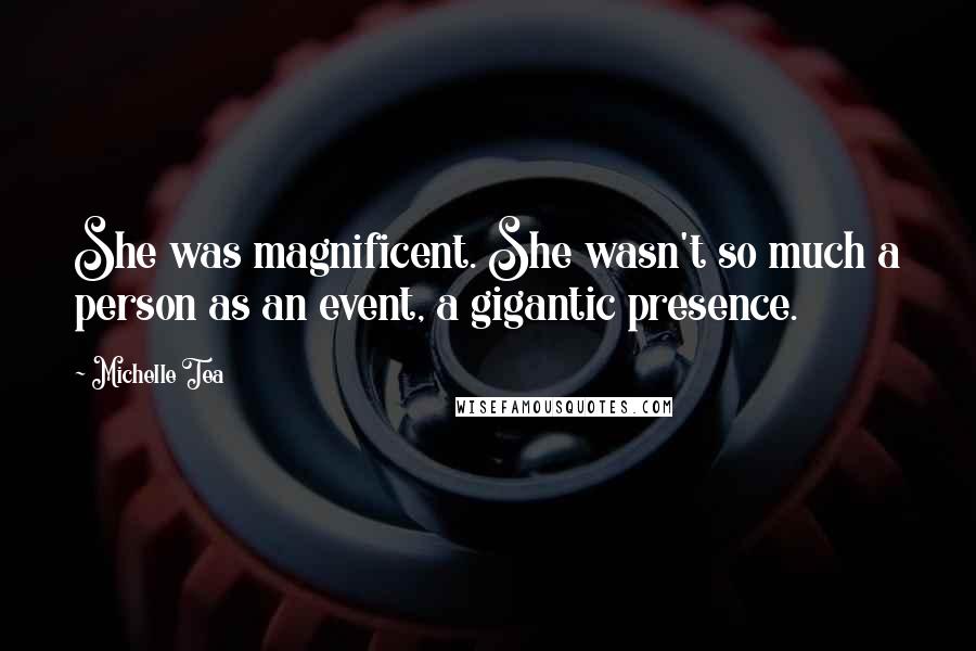 Michelle Tea Quotes: She was magnificent. She wasn't so much a person as an event, a gigantic presence.
