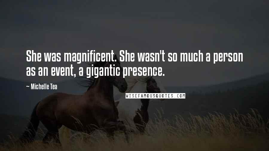 Michelle Tea Quotes: She was magnificent. She wasn't so much a person as an event, a gigantic presence.