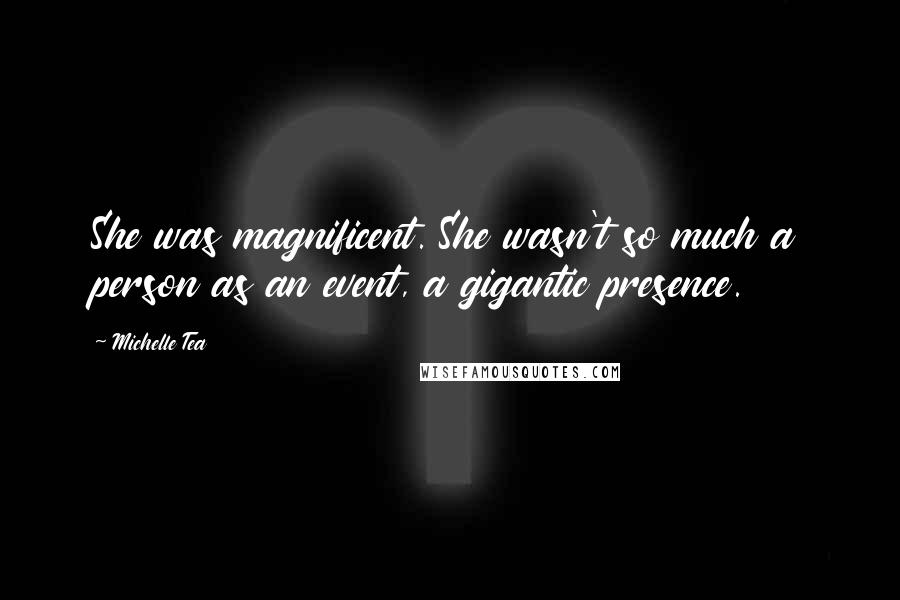 Michelle Tea Quotes: She was magnificent. She wasn't so much a person as an event, a gigantic presence.