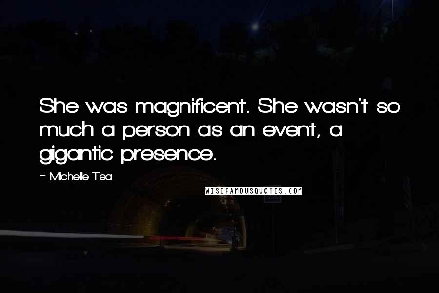 Michelle Tea Quotes: She was magnificent. She wasn't so much a person as an event, a gigantic presence.
