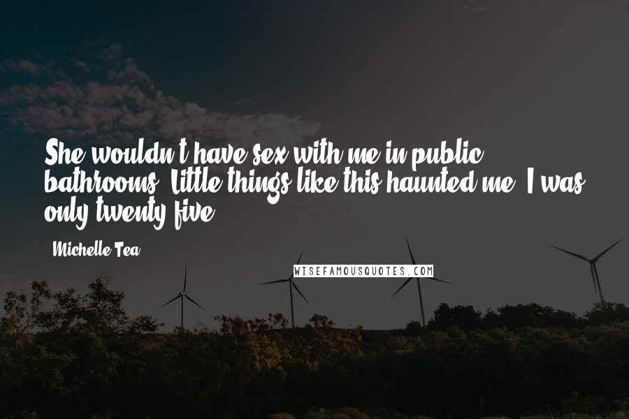 Michelle Tea Quotes: She wouldn't have sex with me in public bathrooms. Little things like this haunted me. I was only twenty-five.