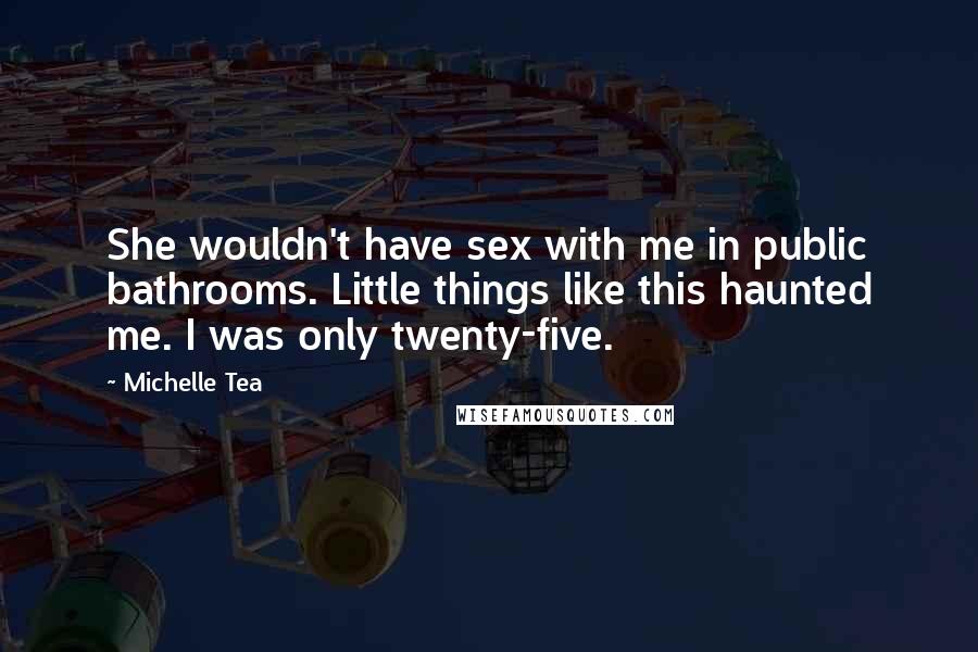 Michelle Tea Quotes: She wouldn't have sex with me in public bathrooms. Little things like this haunted me. I was only twenty-five.