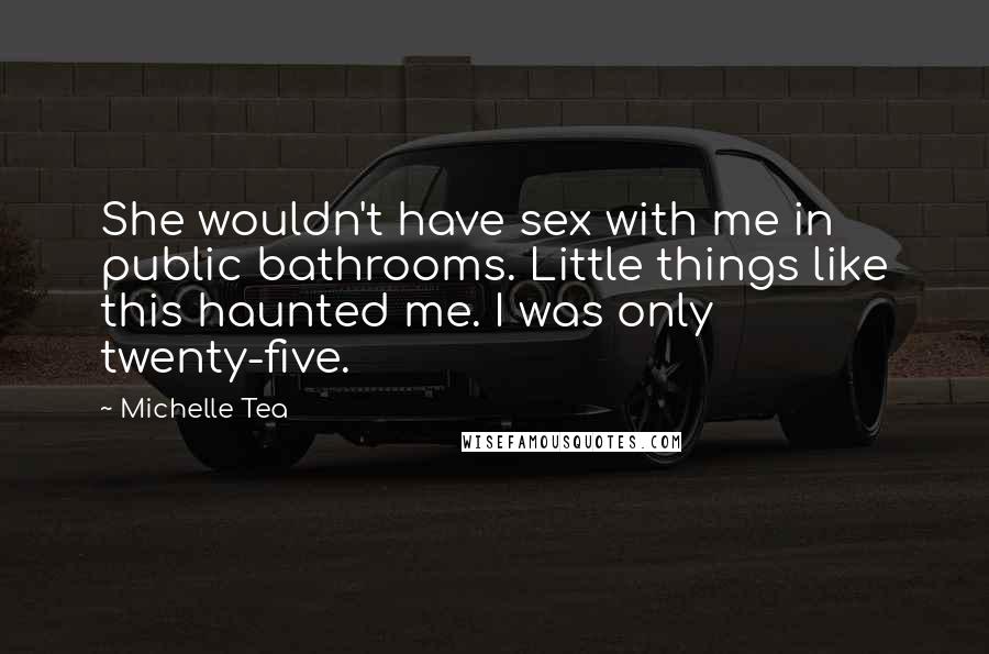 Michelle Tea Quotes: She wouldn't have sex with me in public bathrooms. Little things like this haunted me. I was only twenty-five.