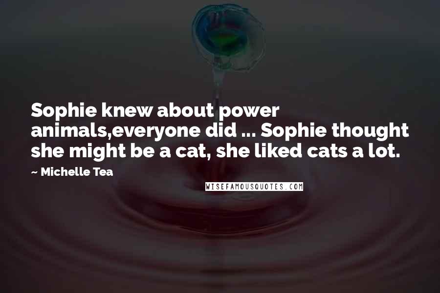 Michelle Tea Quotes: Sophie knew about power animals,everyone did ... Sophie thought she might be a cat, she liked cats a lot.