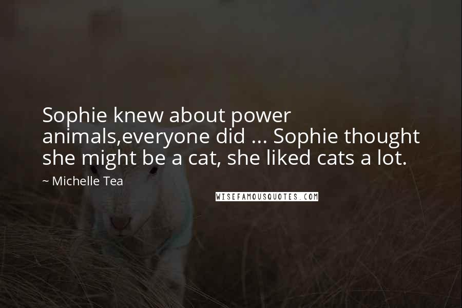 Michelle Tea Quotes: Sophie knew about power animals,everyone did ... Sophie thought she might be a cat, she liked cats a lot.