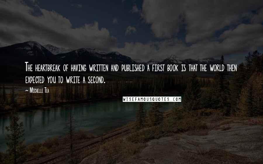 Michelle Tea Quotes: The heartbreak of having written and published a first book is that the world then expected you to write a second.