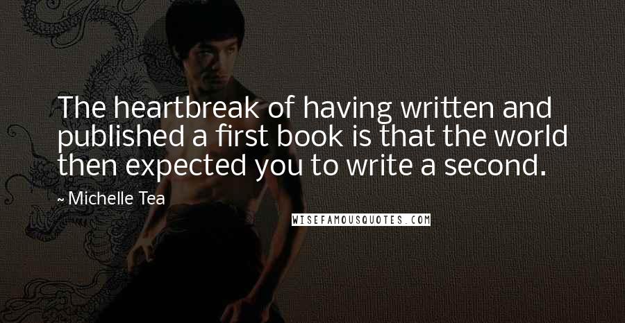 Michelle Tea Quotes: The heartbreak of having written and published a first book is that the world then expected you to write a second.