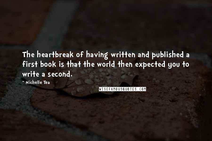 Michelle Tea Quotes: The heartbreak of having written and published a first book is that the world then expected you to write a second.