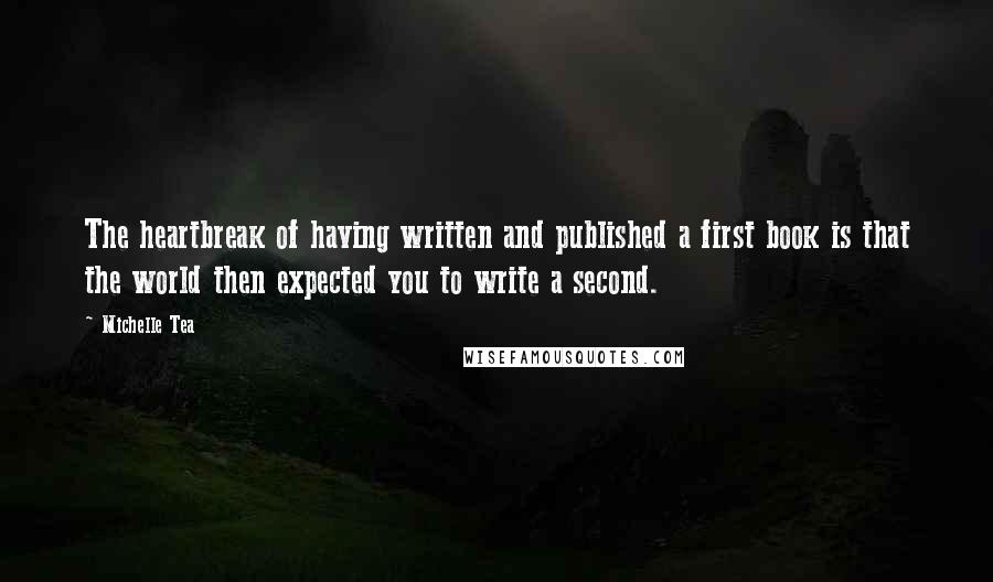 Michelle Tea Quotes: The heartbreak of having written and published a first book is that the world then expected you to write a second.