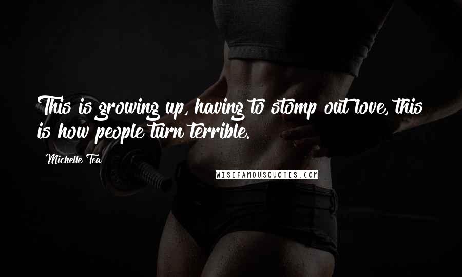 Michelle Tea Quotes: This is growing up, having to stomp out love, this is how people turn terrible.
