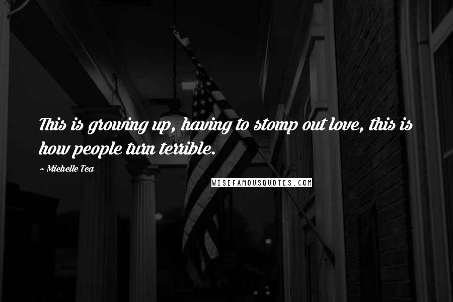 Michelle Tea Quotes: This is growing up, having to stomp out love, this is how people turn terrible.