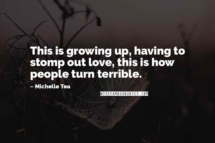 Michelle Tea Quotes: This is growing up, having to stomp out love, this is how people turn terrible.