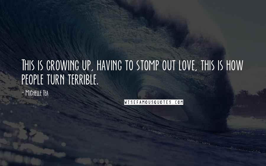 Michelle Tea Quotes: This is growing up, having to stomp out love, this is how people turn terrible.