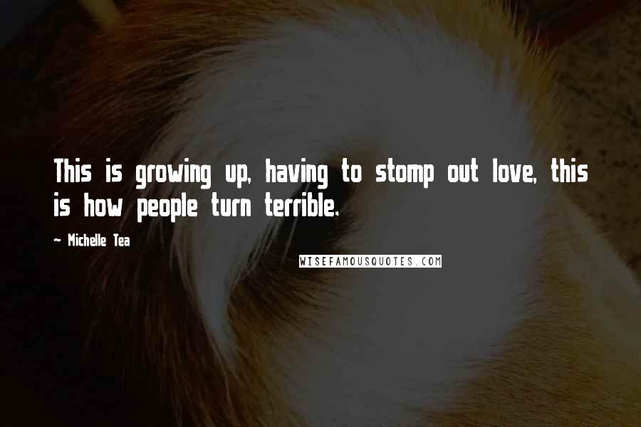 Michelle Tea Quotes: This is growing up, having to stomp out love, this is how people turn terrible.