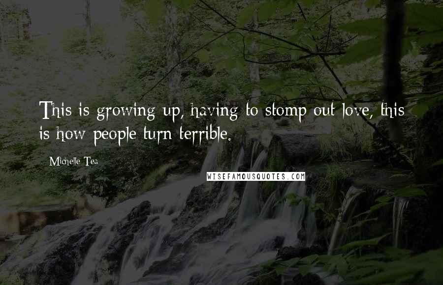 Michelle Tea Quotes: This is growing up, having to stomp out love, this is how people turn terrible.
