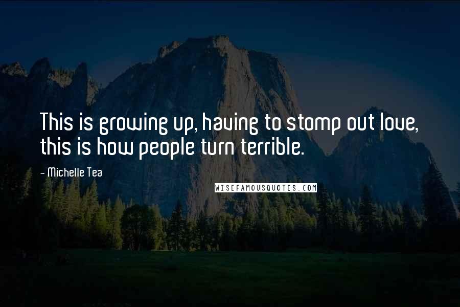 Michelle Tea Quotes: This is growing up, having to stomp out love, this is how people turn terrible.
