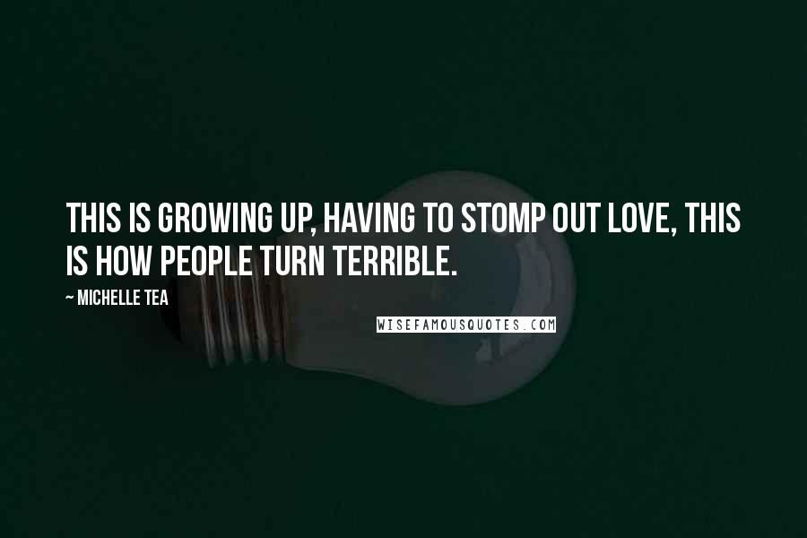 Michelle Tea Quotes: This is growing up, having to stomp out love, this is how people turn terrible.