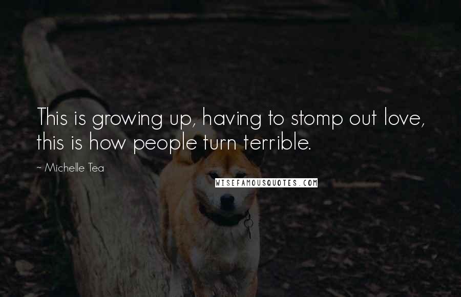 Michelle Tea Quotes: This is growing up, having to stomp out love, this is how people turn terrible.