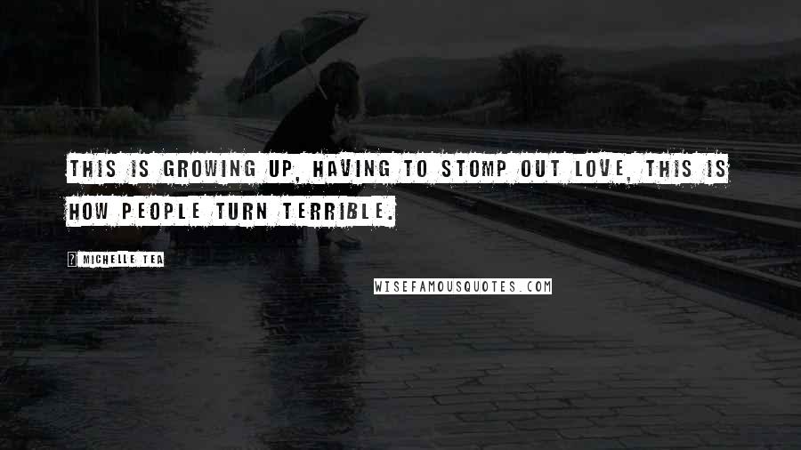 Michelle Tea Quotes: This is growing up, having to stomp out love, this is how people turn terrible.