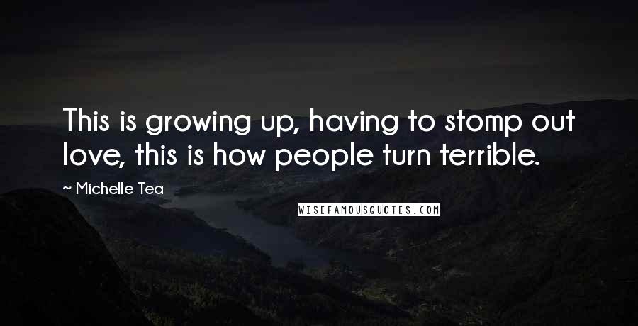 Michelle Tea Quotes: This is growing up, having to stomp out love, this is how people turn terrible.