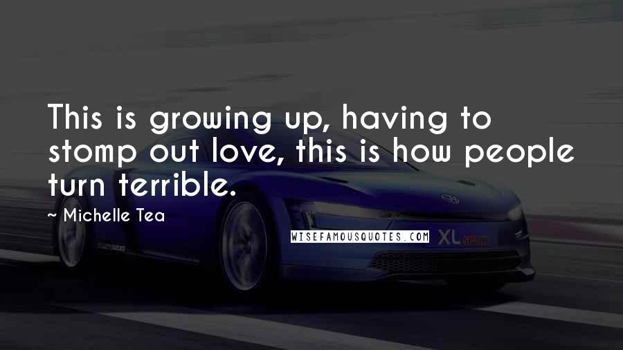 Michelle Tea Quotes: This is growing up, having to stomp out love, this is how people turn terrible.