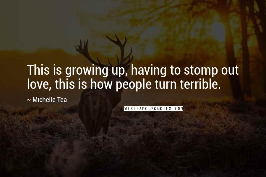 Michelle Tea Quotes: This is growing up, having to stomp out love, this is how people turn terrible.