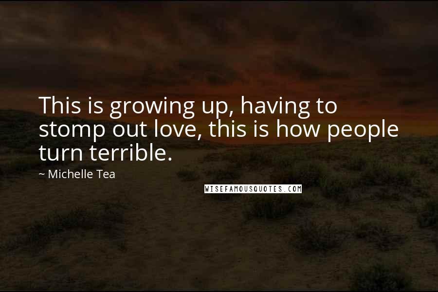 Michelle Tea Quotes: This is growing up, having to stomp out love, this is how people turn terrible.