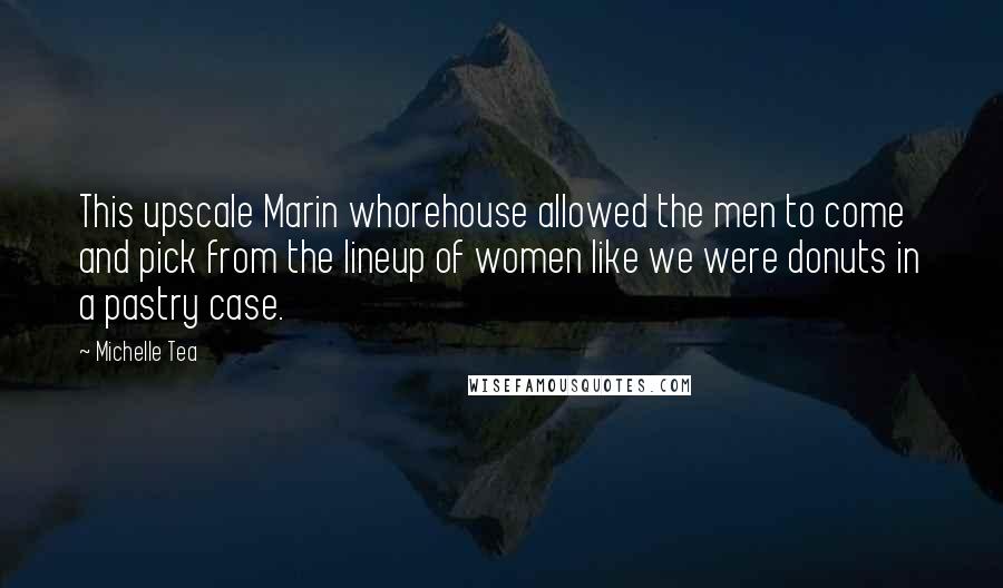 Michelle Tea Quotes: This upscale Marin whorehouse allowed the men to come and pick from the lineup of women like we were donuts in a pastry case.