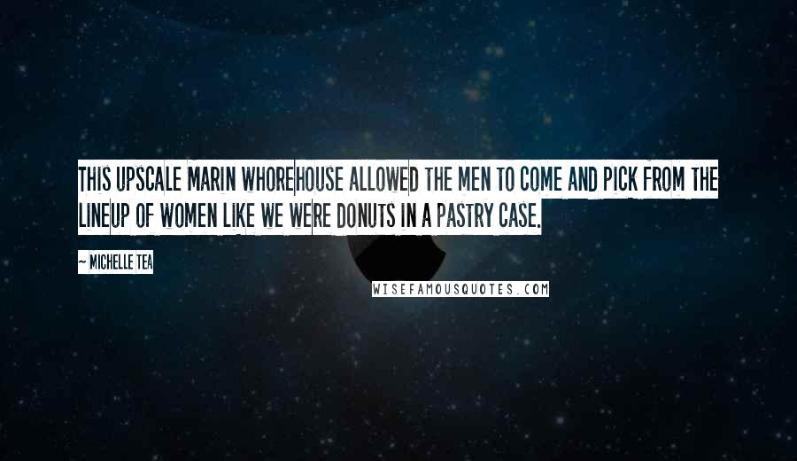 Michelle Tea Quotes: This upscale Marin whorehouse allowed the men to come and pick from the lineup of women like we were donuts in a pastry case.