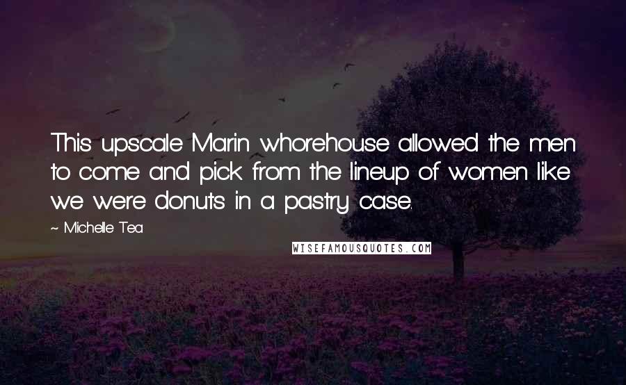 Michelle Tea Quotes: This upscale Marin whorehouse allowed the men to come and pick from the lineup of women like we were donuts in a pastry case.