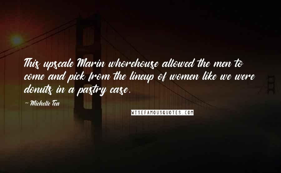 Michelle Tea Quotes: This upscale Marin whorehouse allowed the men to come and pick from the lineup of women like we were donuts in a pastry case.