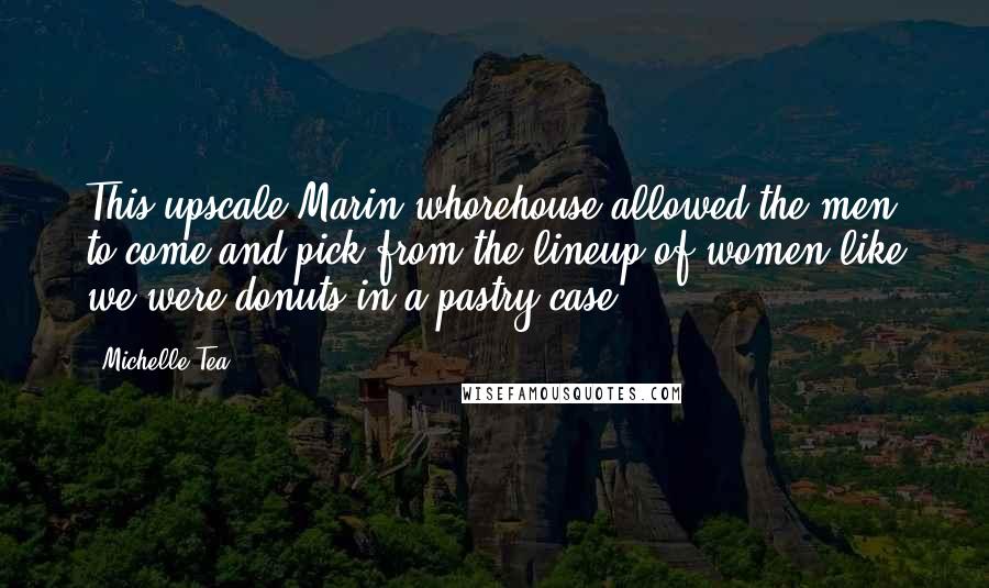 Michelle Tea Quotes: This upscale Marin whorehouse allowed the men to come and pick from the lineup of women like we were donuts in a pastry case.