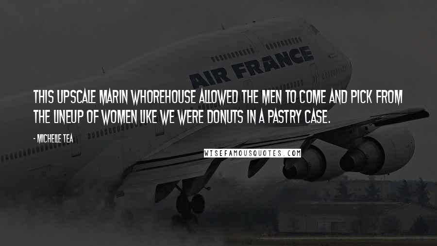 Michelle Tea Quotes: This upscale Marin whorehouse allowed the men to come and pick from the lineup of women like we were donuts in a pastry case.