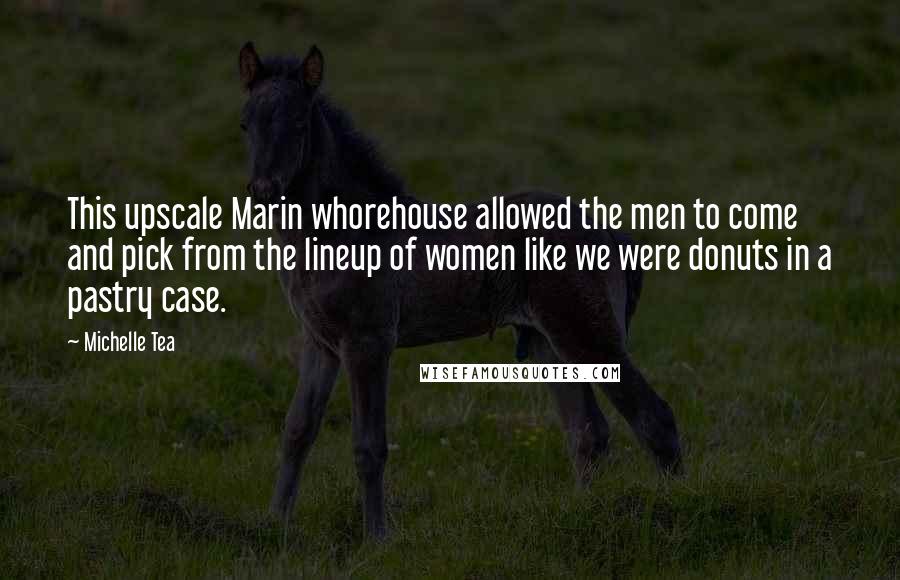 Michelle Tea Quotes: This upscale Marin whorehouse allowed the men to come and pick from the lineup of women like we were donuts in a pastry case.