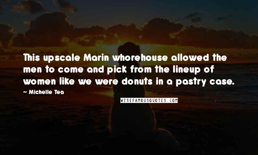 Michelle Tea Quotes: This upscale Marin whorehouse allowed the men to come and pick from the lineup of women like we were donuts in a pastry case.