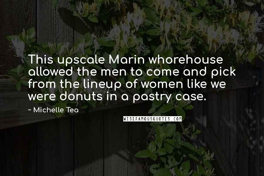 Michelle Tea Quotes: This upscale Marin whorehouse allowed the men to come and pick from the lineup of women like we were donuts in a pastry case.
