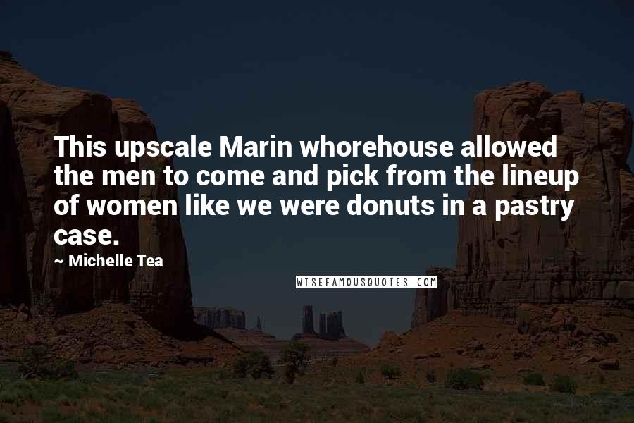 Michelle Tea Quotes: This upscale Marin whorehouse allowed the men to come and pick from the lineup of women like we were donuts in a pastry case.