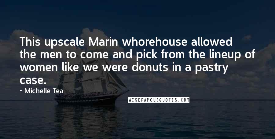 Michelle Tea Quotes: This upscale Marin whorehouse allowed the men to come and pick from the lineup of women like we were donuts in a pastry case.