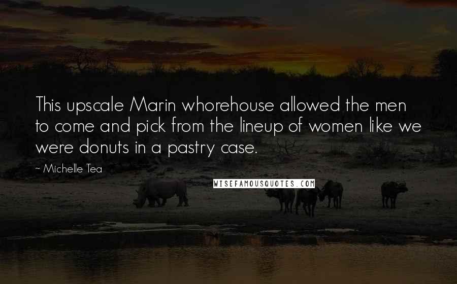 Michelle Tea Quotes: This upscale Marin whorehouse allowed the men to come and pick from the lineup of women like we were donuts in a pastry case.