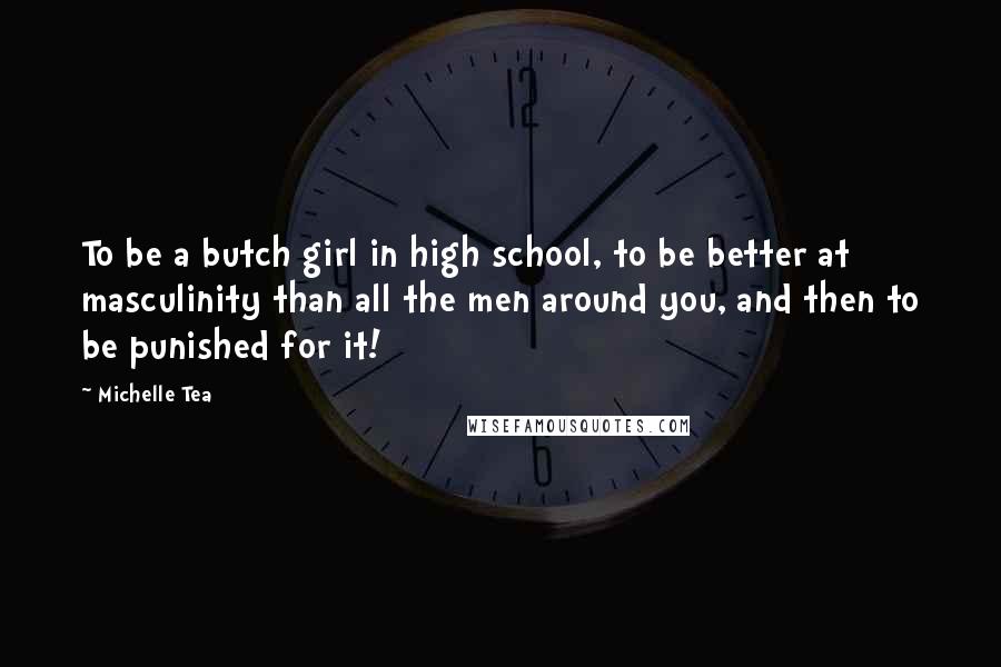 Michelle Tea Quotes: To be a butch girl in high school, to be better at masculinity than all the men around you, and then to be punished for it!