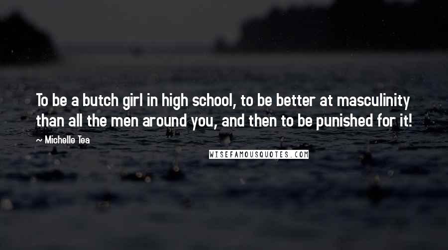 Michelle Tea Quotes: To be a butch girl in high school, to be better at masculinity than all the men around you, and then to be punished for it!