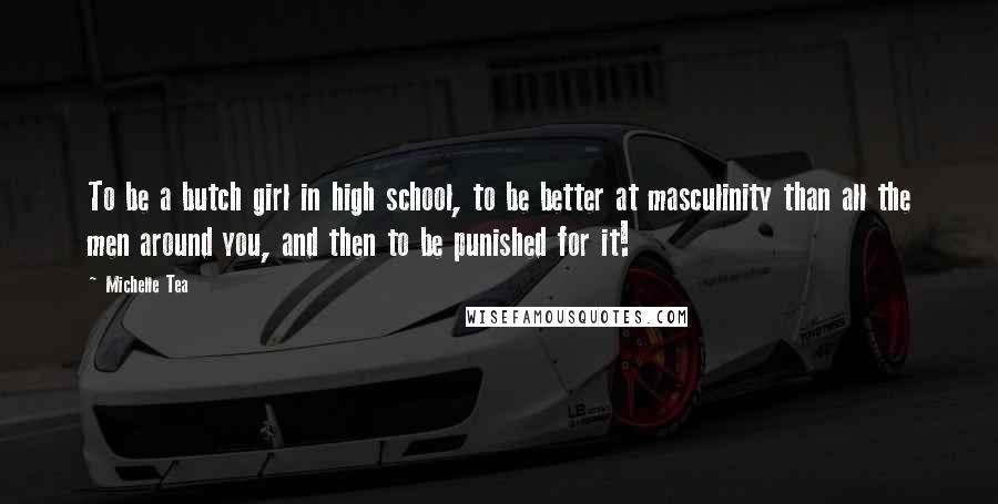 Michelle Tea Quotes: To be a butch girl in high school, to be better at masculinity than all the men around you, and then to be punished for it!