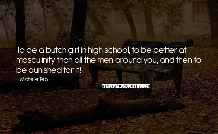 Michelle Tea Quotes: To be a butch girl in high school, to be better at masculinity than all the men around you, and then to be punished for it!