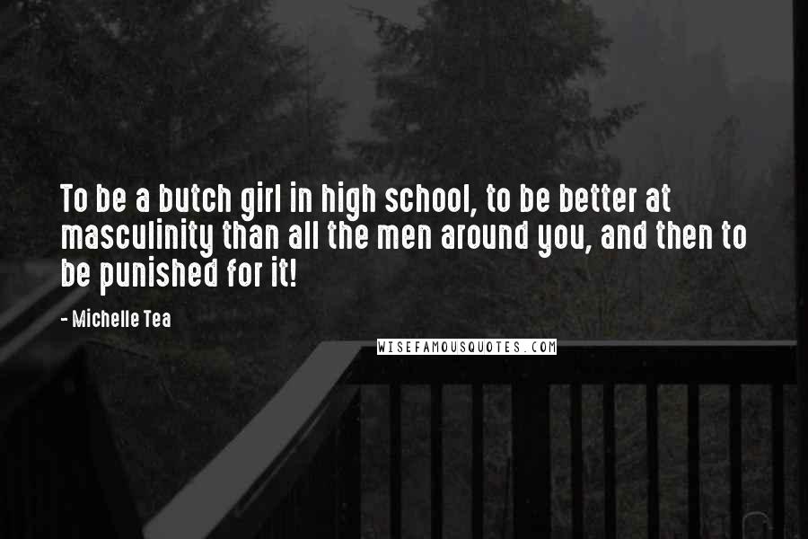 Michelle Tea Quotes: To be a butch girl in high school, to be better at masculinity than all the men around you, and then to be punished for it!