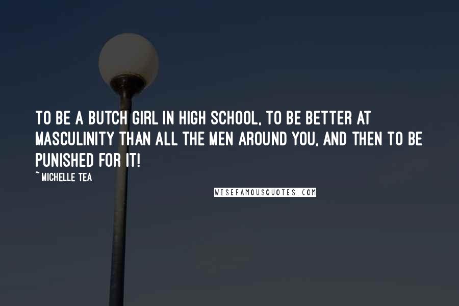 Michelle Tea Quotes: To be a butch girl in high school, to be better at masculinity than all the men around you, and then to be punished for it!