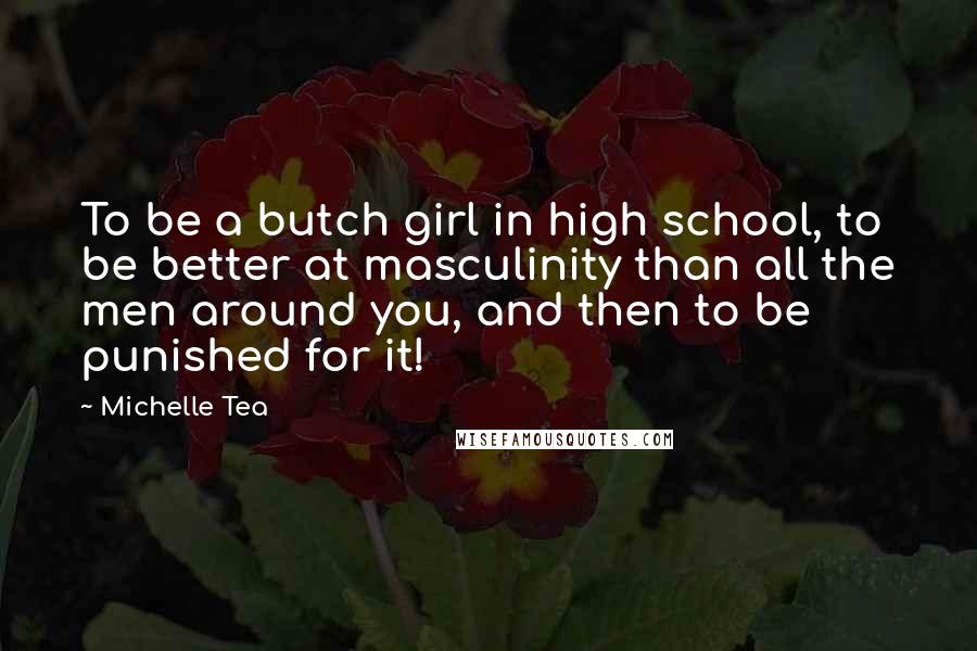 Michelle Tea Quotes: To be a butch girl in high school, to be better at masculinity than all the men around you, and then to be punished for it!