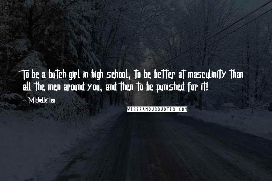 Michelle Tea Quotes: To be a butch girl in high school, to be better at masculinity than all the men around you, and then to be punished for it!