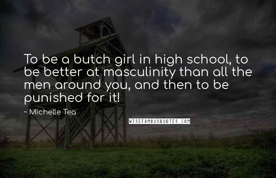 Michelle Tea Quotes: To be a butch girl in high school, to be better at masculinity than all the men around you, and then to be punished for it!