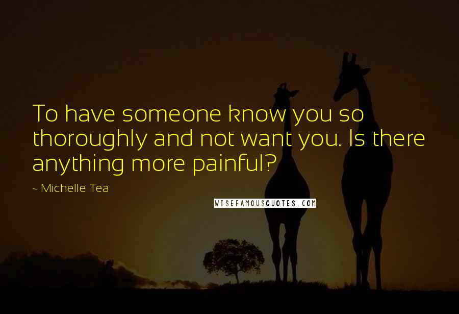 Michelle Tea Quotes: To have someone know you so thoroughly and not want you. Is there anything more painful?